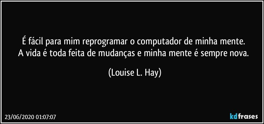 É fácil para mim reprogramar o computador de minha mente. 
A vida é toda feita de mudanças e minha mente é sempre nova. (Louise L. Hay)