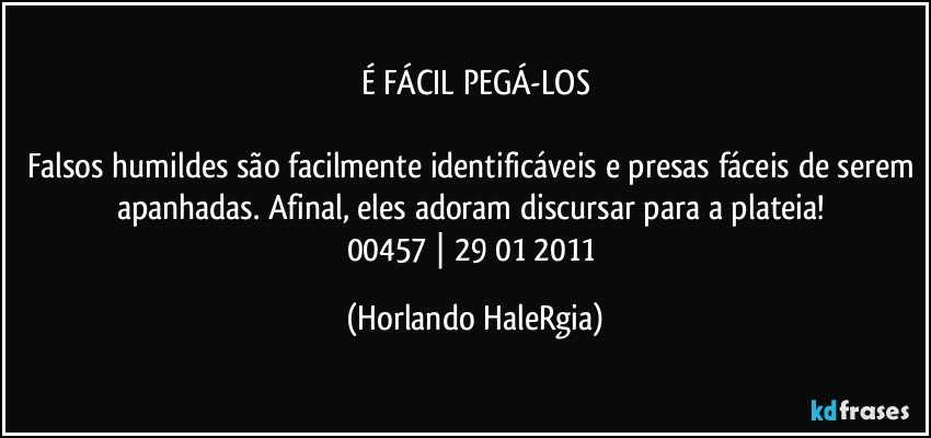 É FÁCIL PEGÁ-LOS

Falsos humildes são facilmente identificáveis e presas fáceis de serem apanhadas. Afinal, eles adoram discursar para a plateia! 
00457 | 29/01/2011 (Horlando HaleRgia)