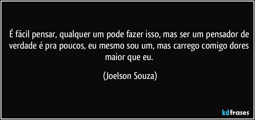 É fácil pensar, qualquer um pode fazer isso, mas ser um pensador de verdade é pra poucos, eu mesmo sou um, mas carrego comigo dores maior que eu. (Joelson Souza)