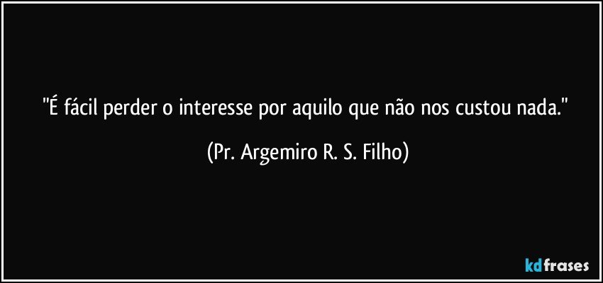 "É fácil perder o interesse por aquilo que não nos custou nada." (Pr. Argemiro R. S. Filho)