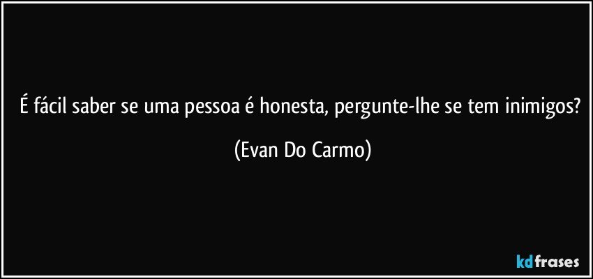 É fácil saber se uma pessoa é honesta, pergunte-lhe se tem inimigos? (Evan Do Carmo)