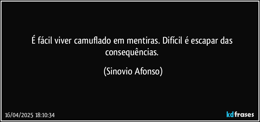 É fácil viver camuflado em mentiras. Difícil é escapar das consequências. (Sinovio Afonso)