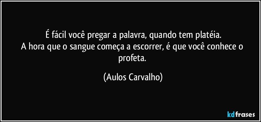 É fácil você pregar a palavra, quando tem platéia.
A hora que o sangue começa a escorrer, é que você conhece o profeta. (Aulos Carvalho)