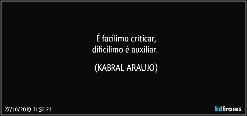 É facílimo criticar,
dificílimo é auxiliar. (KABRAL ARAUJO)