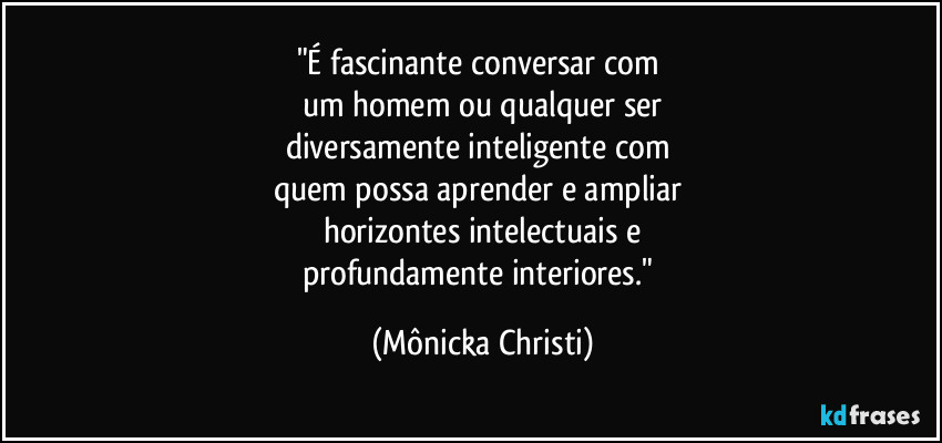 "É fascinante conversar com 
um homem ou qualquer ser
diversamente inteligente com 
quem possa aprender e ampliar 
horizontes intelectuais e
profundamente interiores." (Mônicka Christi)