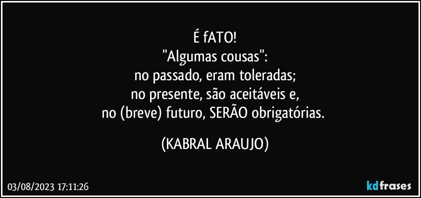 É fATO!
"Algumas cousas":
no passado, eram toleradas;
no presente, são aceitáveis e,
no (breve) futuro, SERÃO obrigatórias. (KABRAL ARAUJO)