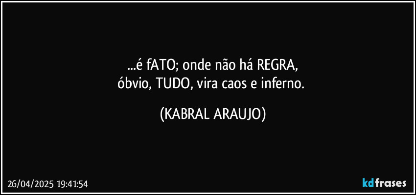 ...é fATO; onde não há REGRA,
óbvio, TUDO, vira caos e inferno. (KABRAL ARAUJO)