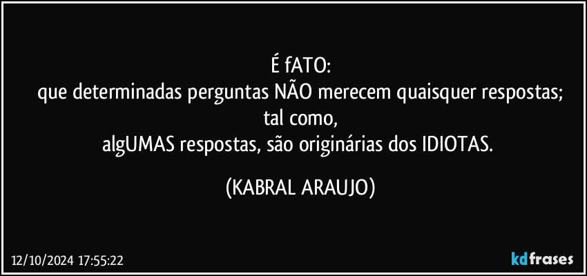 É fATO:
que determinadas perguntas NÃO merecem quaisquer respostas;
tal como,
algUMAS respostas, são originárias dos IDIOTAS. (KABRAL ARAUJO)