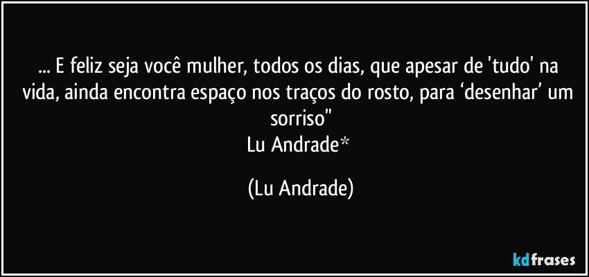 ... E feliz seja você mulher, todos os dias, que apesar de 'tudo' na vida, ainda encontra espaço nos traços do rosto, para ‘desenhar’ um sorriso"
Lu Andrade* (Lu Andrade)