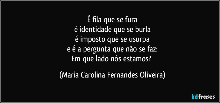 É fila que se fura
é identidade que se burla
é imposto que se usurpa
e é a pergunta que não se faz:
Em que lado nós estamos? (Maria Carolina Fernandes Oliveira)