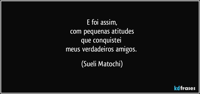 E foi assim,
com pequenas atitudes
que conquistei 
meus verdadeiros amigos. (Sueli Matochi)