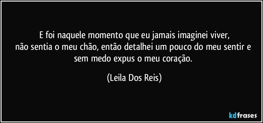 E foi naquele momento que eu jamais imaginei viver,
não sentia o meu chão, então detalhei um pouco do meu sentir e sem medo expus o meu coração. (Leila Dos Reis)