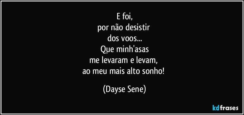 E foi,
por não desistir 
dos voos...
Que minh'asas
me levaram e levam, 
ao meu mais alto sonho! (Dayse Sene)