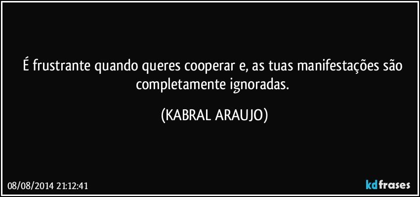 É frustrante quando queres cooperar e, as tuas manifestações são completamente ignoradas. (KABRAL ARAUJO)