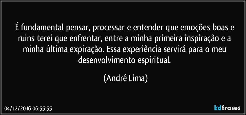 É fundamental pensar, processar e entender que emoções boas e ruins terei que enfrentar, entre a minha primeira inspiração e a minha última expiração. Essa experiência servirá para o meu desenvolvimento espiritual. (André Lima)