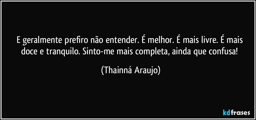 E geralmente prefiro  não entender. É melhor. É mais livre. É mais doce e tranquilo. Sinto-me mais completa, ainda que confusa! (Thainná Araujo)