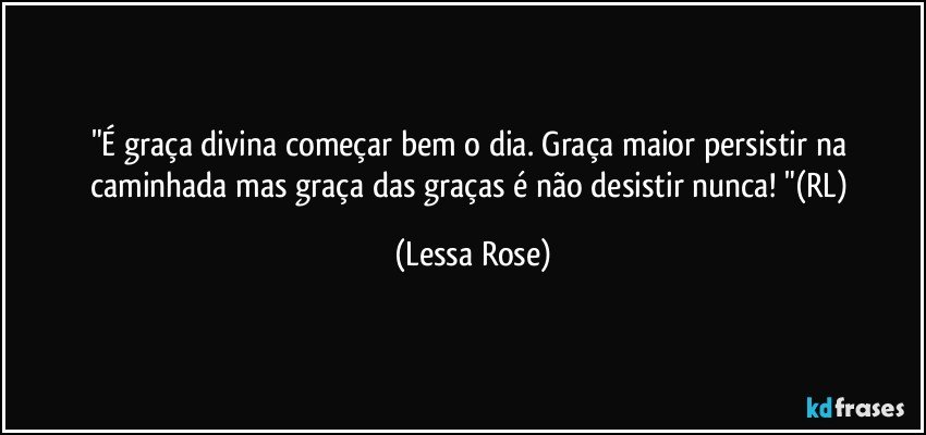 "É graça divina começar bem o dia. Graça maior persistir na caminhada mas graça das graças é não desistir nunca! "(RL) (Lessa Rose)