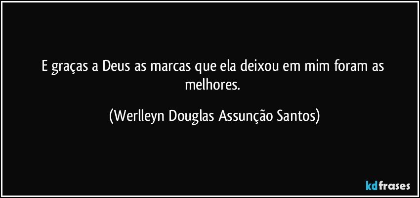 E graças a Deus as marcas que ela deixou em mim foram as melhores. (Werlleyn Douglas Assunção Santos)