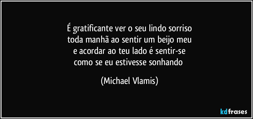 É gratificante ver o seu lindo sorriso
toda manhã ao sentir um beijo meu
e acordar ao teu lado é sentir-se
como se eu estivesse sonhando (Michael Vlamis)