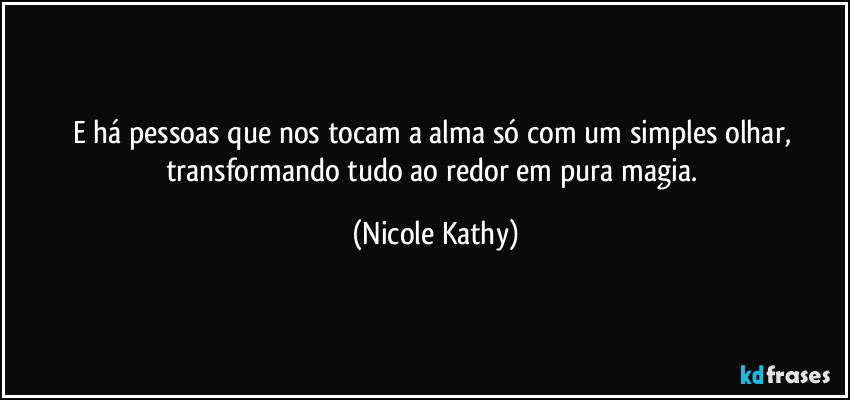 E há pessoas que nos tocam a alma só com um simples olhar, transformando tudo ao redor em pura magia. (Nicole Kathy)