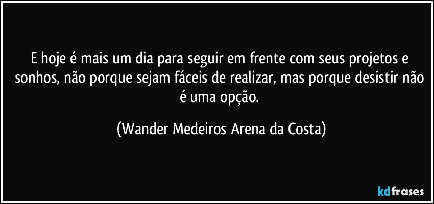 E hoje é mais um dia para seguir em frente com seus projetos e sonhos, não porque sejam fáceis de realizar, mas porque desistir não é uma opção. (Wander Medeiros Arena da Costa)