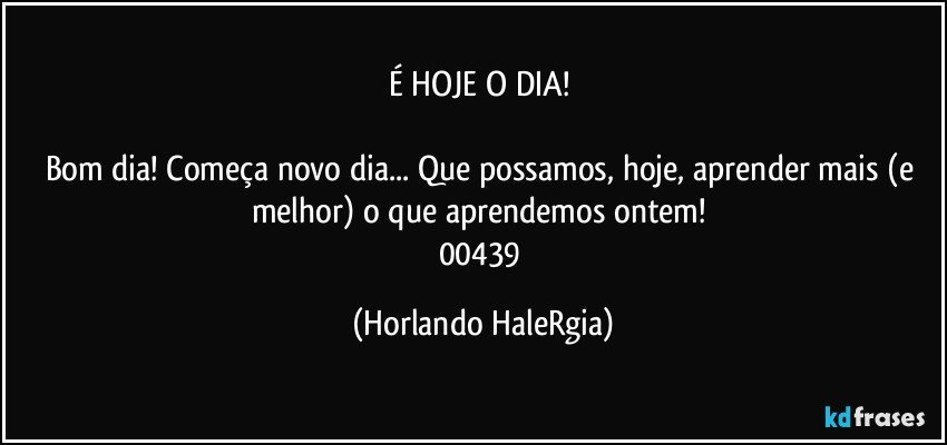 É HOJE O DIA! 

Bom dia! Começa novo dia... Que possamos, hoje, aprender mais (e melhor) o que aprendemos ontem! 
00439 (Horlando HaleRgia)