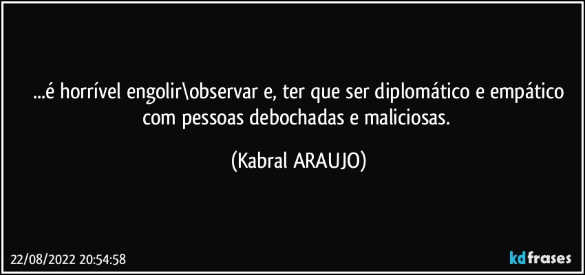 ...é horrível engolir\observar e, ter que ser diplomático e empático
com pessoas debochadas e maliciosas. (KABRAL ARAUJO)