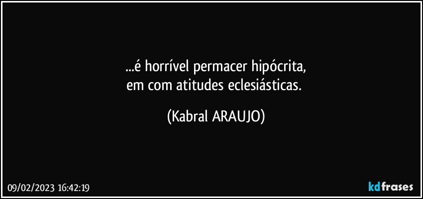 ...é horrível permacer hipócrita,
em/com atitudes eclesiásticas. (KABRAL ARAUJO)