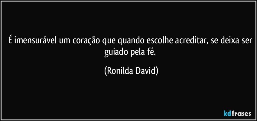 É imensurável um coração que quando escolhe acreditar, se deixa ser guiado pela fé. (Ronilda David)