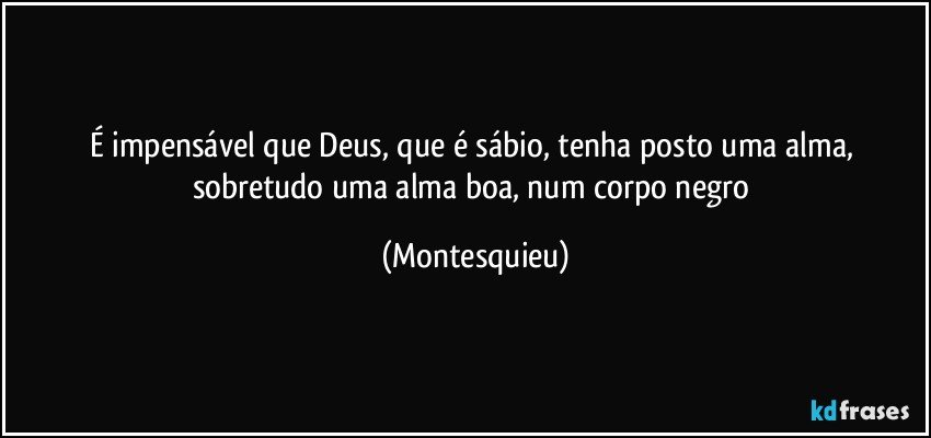 É impensável que Deus, que é sábio, tenha posto uma alma, sobretudo uma alma boa, num corpo negro (Montesquieu)