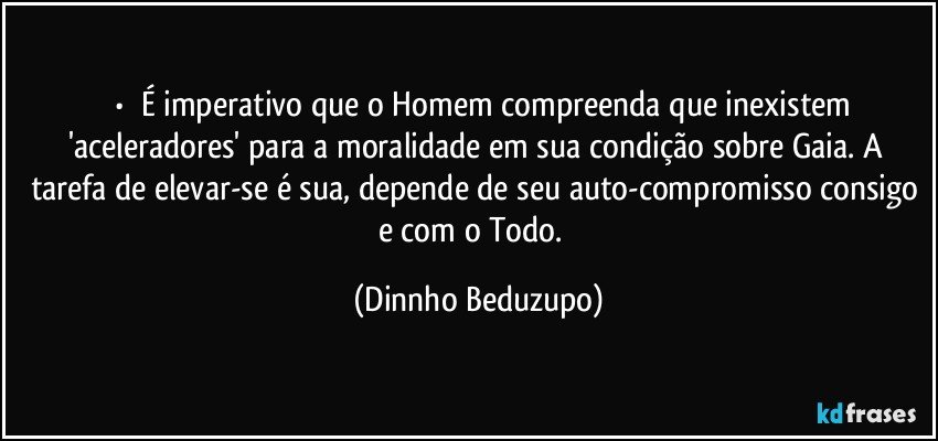 ⚜️•  ❝É imperativo que o Homem compreenda que inexistem 'aceleradores' para a moralidade em sua condição sobre Gaia. A tarefa de elevar-se é sua, depende de seu auto-compromisso consigo e com o Todo.❞ (Dinnho Beduzupo)