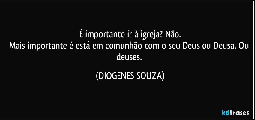 É importante ir à igreja? Não.
Mais importante é está em comunhão com o seu Deus ou Deusa. Ou deuses. (DIOGENES SOUZA)