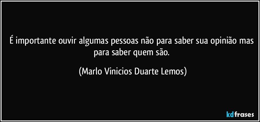 É importante ouvir algumas pessoas não para saber sua opinião mas para saber quem são. (Marlo Vinicios Duarte Lemos)