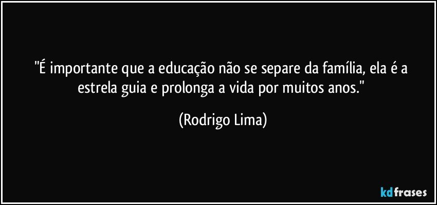 "É importante que a educação não se separe da família, ela é a estrela guia e prolonga a vida por muitos anos." (Rodrigo Lima)