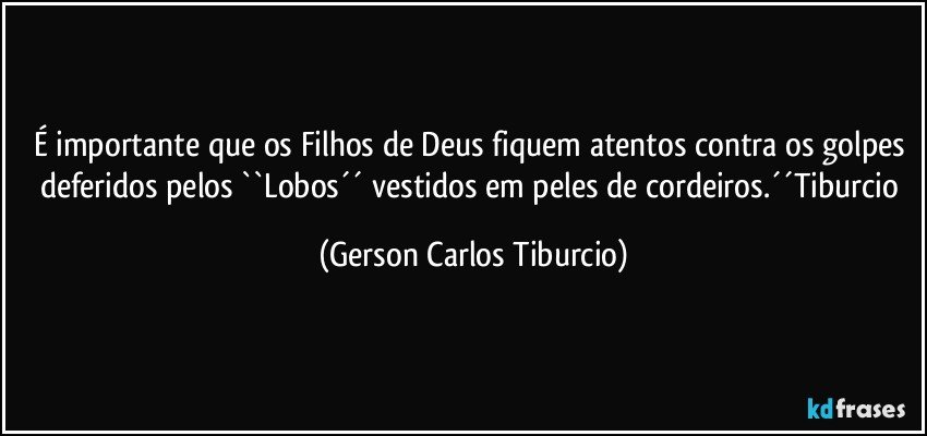 É importante que os Filhos de Deus fiquem atentos contra os golpes deferidos pelos ``Lobos´´ vestidos em peles de cordeiros.´´Tiburcio (Gerson Carlos Tiburcio)