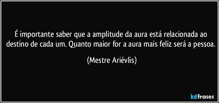 É importante saber que a amplitude da aura está relacionada ao destino de cada um. Quanto maior for a aura mais feliz será a pessoa. (Mestre Ariévlis)