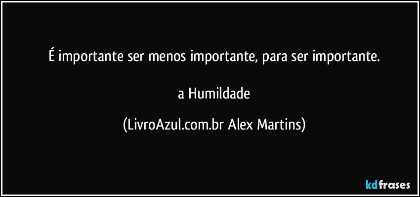 É importante ser menos importante, para ser importante.
//a Humildade (LivroAzul.com.br Alex Martins)