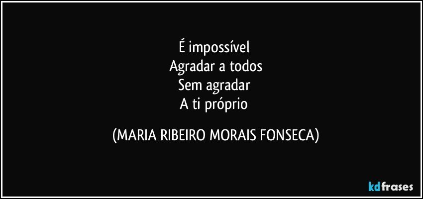 É impossível 
Agradar a todos
Sem agradar 
A ti próprio (MARIA RIBEIRO MORAIS FONSECA)