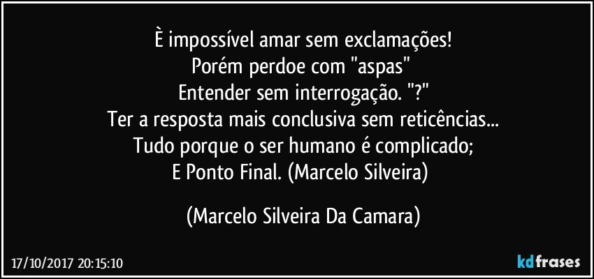 È impossível amar sem exclamações!
Porém perdoe com "aspas" 
Entender sem interrogação. "?"
Ter a resposta mais conclusiva sem reticências...
Tudo porque o ser humano é complicado;
E Ponto Final. (Marcelo Silveira) (Marcelo Silveira Da Camara)