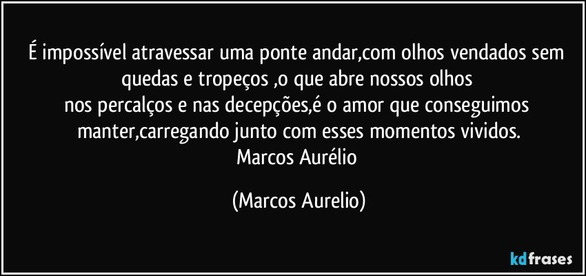 É impossível atravessar uma ponte andar,com olhos vendados sem quedas e tropeços ,o que abre nossos olhos 
nos percalços e nas decepções,é o amor que conseguimos manter,carregando junto com esses momentos vividos.
Marcos Aurélio (Marcos Aurelio)