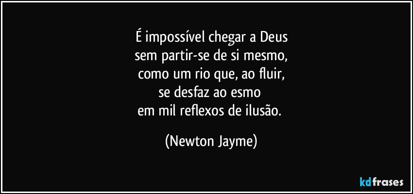 É impossível chegar a Deus
sem partir-se de si mesmo,
como um rio que, ao fluir,
se desfaz ao esmo 
em mil reflexos  de ilusão. (Newton Jayme)