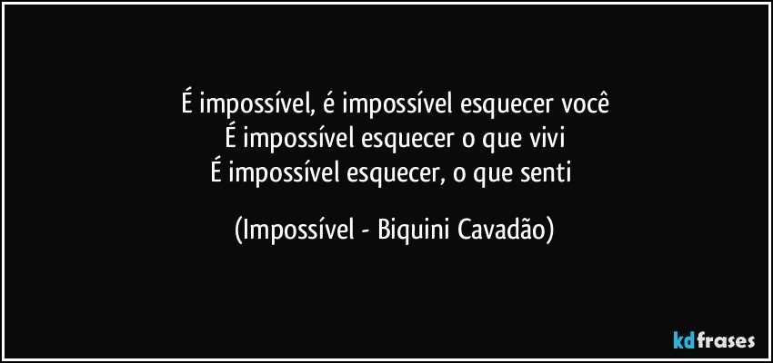 É impossível, é impossível esquecer você
É impossível esquecer o que vivi
É impossível esquecer, o que senti (Impossível - Biquini Cavadão)