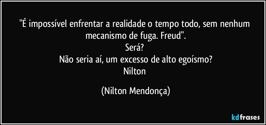 "É impossível enfrentar a realidade o tempo todo,  sem nenhum mecanismo de fuga. Freud".
Será? 
Não seria aí, um excesso de alto egoísmo?
Nilton (Nilton Mendonça)