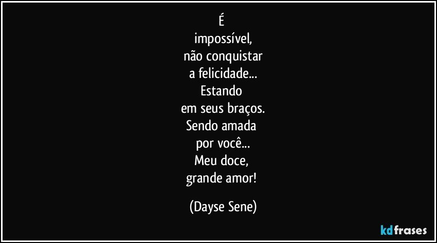 É 
impossível,
não conquistar
a felicidade...
Estando 
em seus braços.
Sendo amada 
por você...
Meu doce, 
grande amor! (Dayse Sene)