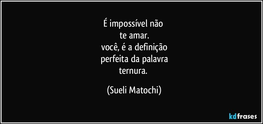 É impossível não 
te amar.
você, é a definição
perfeita da palavra
ternura. (Sueli Matochi)