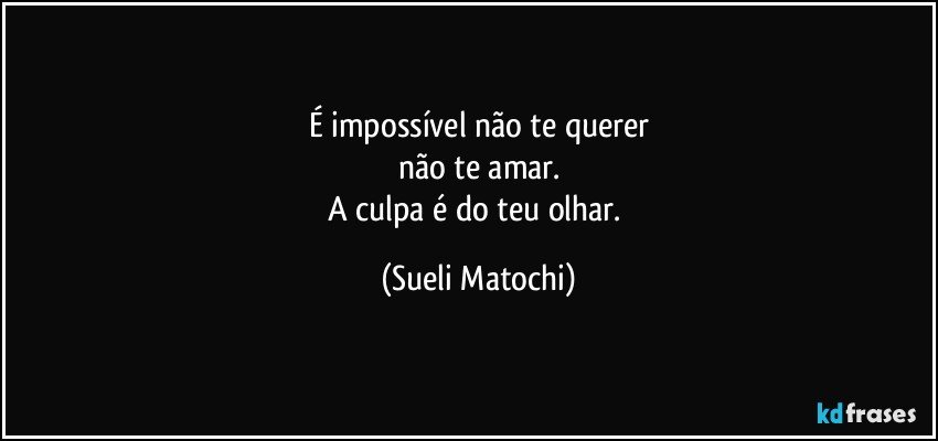 É impossível não te querer
não te amar.
A culpa é do teu olhar. (Sueli Matochi)