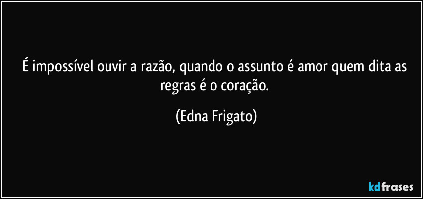 É impossível ouvir a razão, quando o assunto é amor quem dita as regras é o coração. (Edna Frigato)