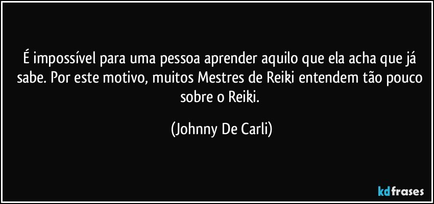 É impossível para uma pessoa aprender aquilo que ela acha que já sabe. Por este motivo, muitos Mestres de Reiki entendem tão pouco sobre o Reiki. (Johnny De Carli)