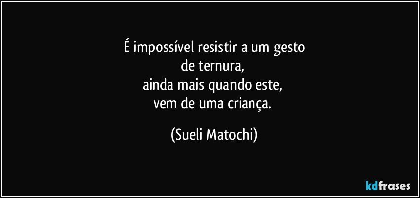 É impossível resistir a um gesto
de ternura, 
ainda mais quando este, 
vem de uma criança. (Sueli Matochi)