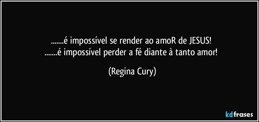 ...é impossível se render ao amoR de JESUS! 
...é impossível perder a fé diante à tanto amor! (Regina Cury)